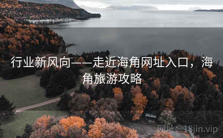 行业新风向——走近海角网址入口，海角旅游攻略  第1张