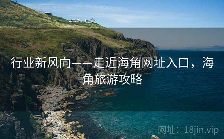 行业新风向——走近海角网址入口，海角旅游攻略  第2张