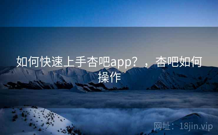 如何快速上手杏吧app？，杏吧如何操作  第2张
