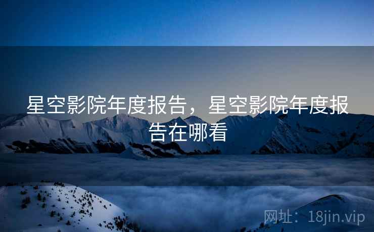 星空影院年度报告，星空影院年度报告在哪看  第2张