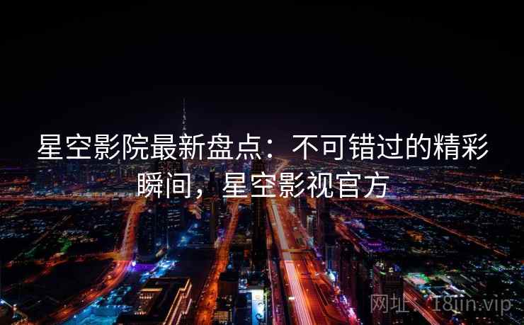 星空影院最新盘点：不可错过的精彩瞬间，星空影视官方  第1张