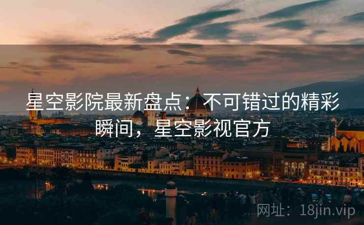 星空影院最新盘点：不可错过的精彩瞬间，星空影视官方  第2张