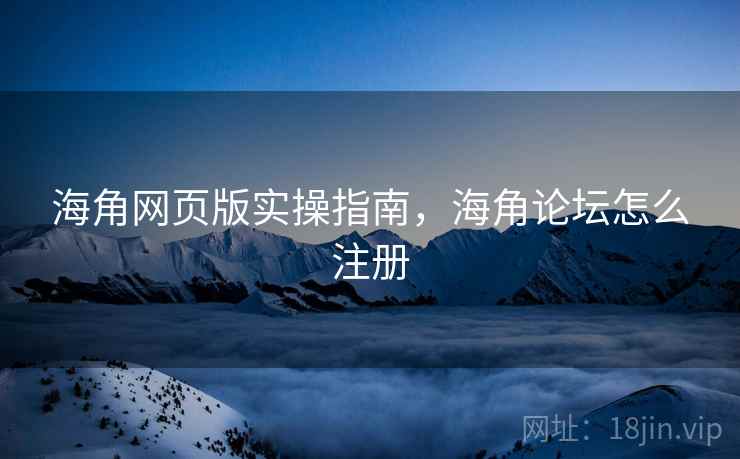 海角网页版实操指南，海角论坛怎么注册  第2张