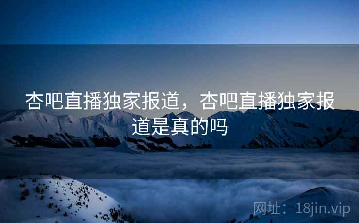杏吧直播独家报道，杏吧直播独家报道是真的吗  第2张