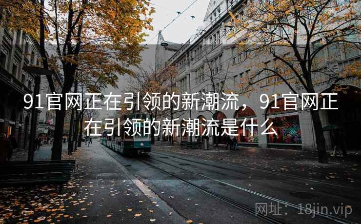 91官网正在引领的新潮流，91官网正在引领的新潮流是什么  第1张