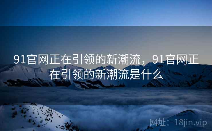 91官网正在引领的新潮流，91官网正在引领的新潮流是什么  第2张
