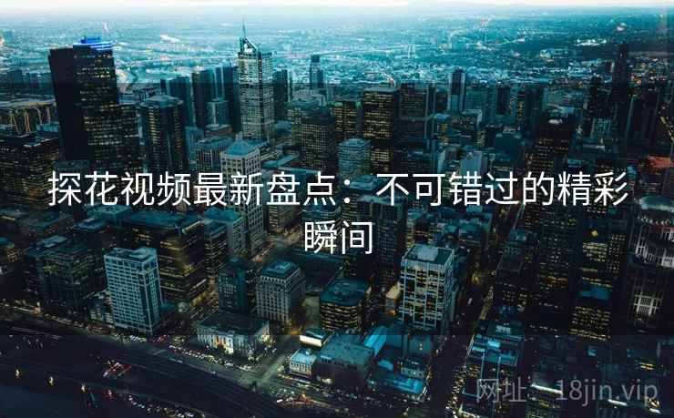 探花视频最新盘点：不可错过的精彩瞬间  第1张
