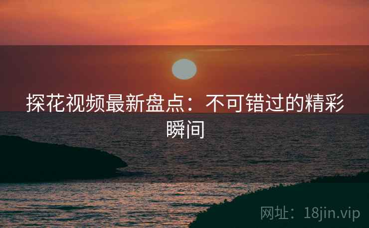 探花视频最新盘点：不可错过的精彩瞬间  第2张