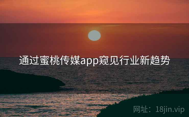 通过蜜桃传媒app窥见行业新趋势  第1张