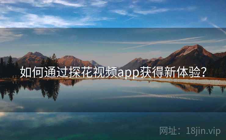 如何通过探花视频app获得新体验？  第1张