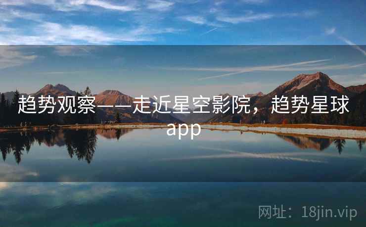 趋势观察——走近星空影院，趋势星球app  第1张