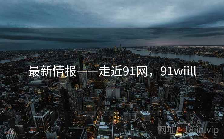 最新情报——走近91网，91wiill  第1张