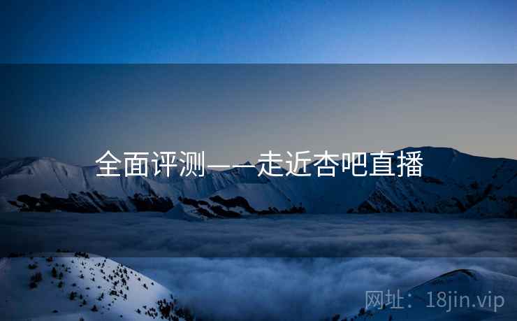 全面评测——走近杏吧直播  第1张