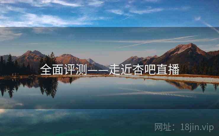 全面评测——走近杏吧直播  第2张