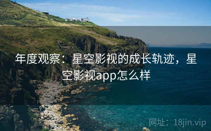 年度观察：星空影视的成长轨迹，星空影视app怎么样  第1张