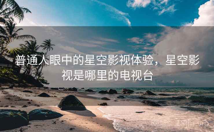 普通人眼中的星空影视体验，星空影视是哪里的电视台  第1张