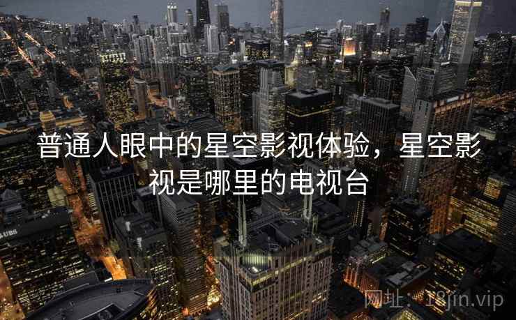 普通人眼中的星空影视体验，星空影视是哪里的电视台  第2张