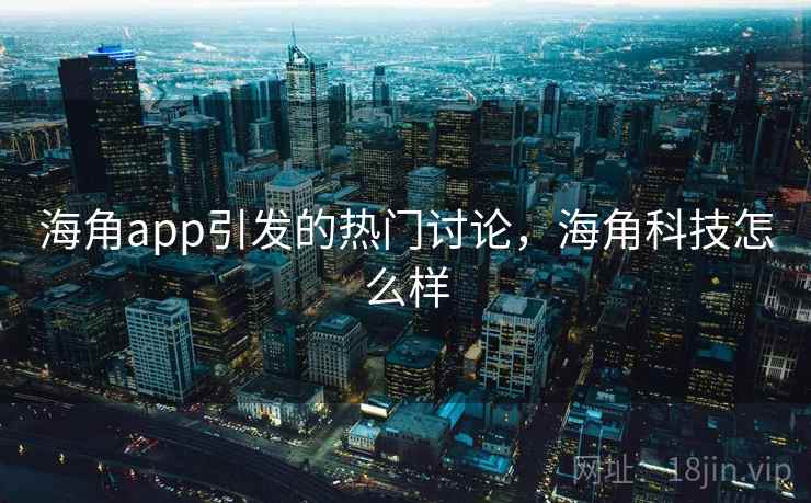 海角app引发的热门讨论，海角科技怎么样  第2张