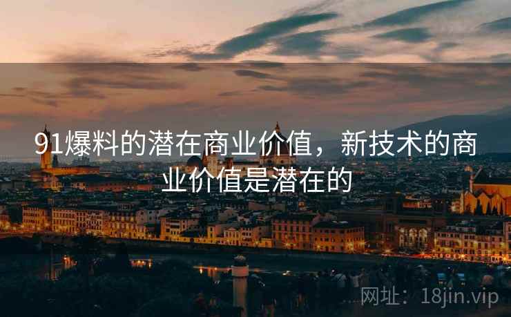 91爆料的潜在商业价值，新技术的商业价值是潜在的  第1张