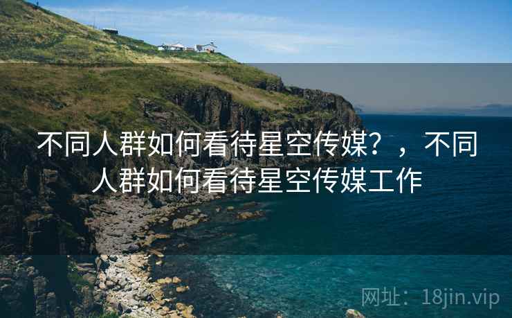 不同人群如何看待星空传媒？，不同人群如何看待星空传媒工作  第1张