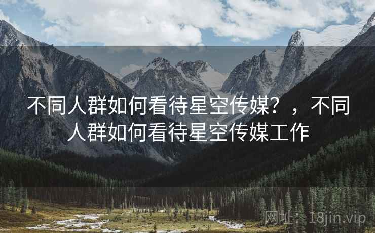 不同人群如何看待星空传媒？，不同人群如何看待星空传媒工作  第2张