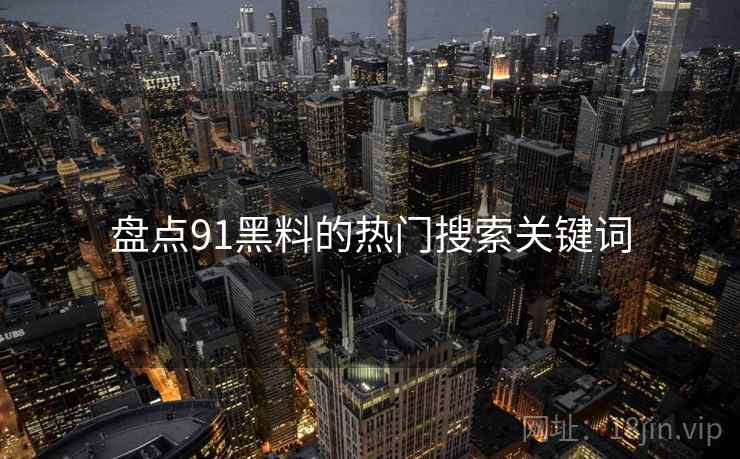 盘点91黑料的热门搜索关键词  第1张