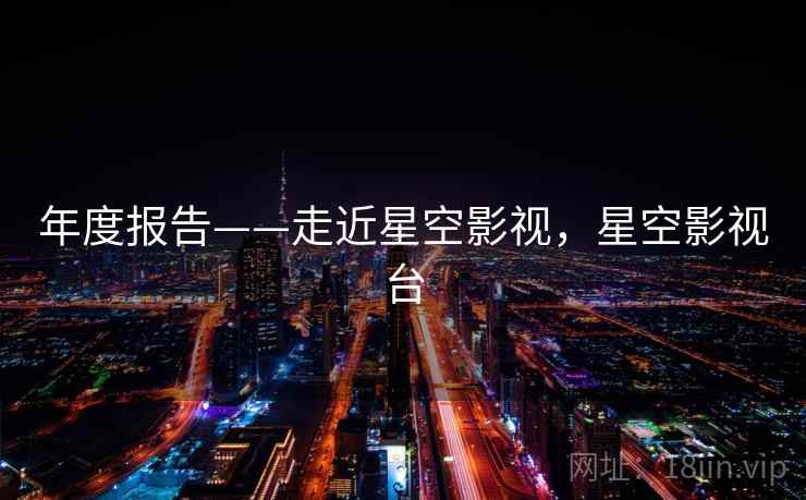 年度报告——走近星空影视，星空影视台  第1张