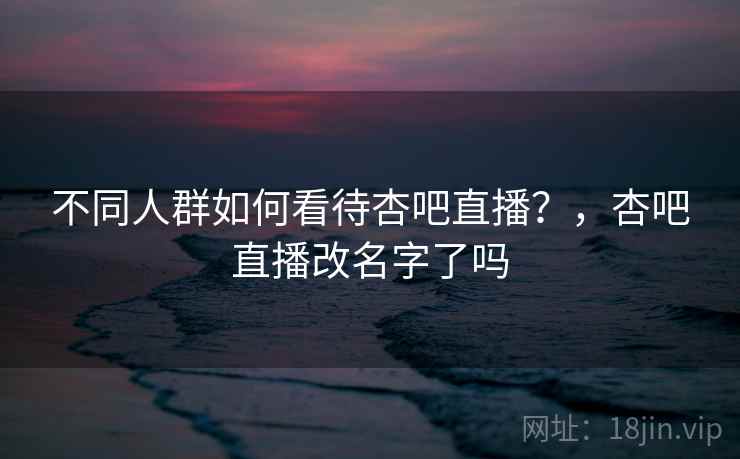不同人群如何看待杏吧直播？，杏吧直播改名字了吗  第1张