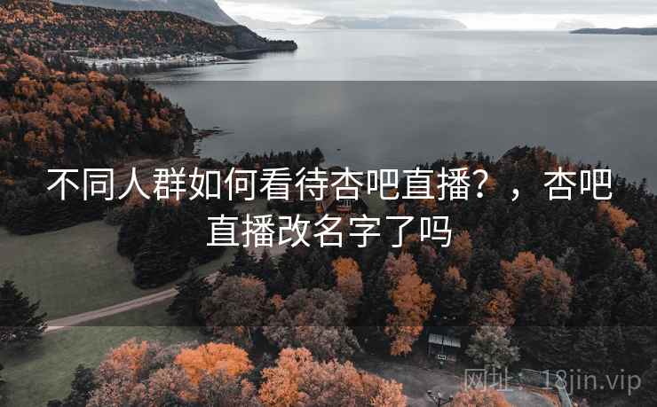不同人群如何看待杏吧直播？，杏吧直播改名字了吗  第2张