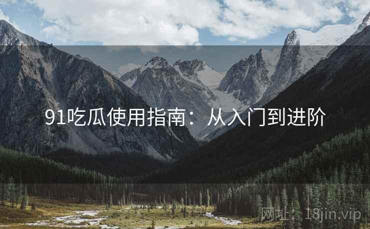 91吃瓜使用指南：从入门到进阶  第1张