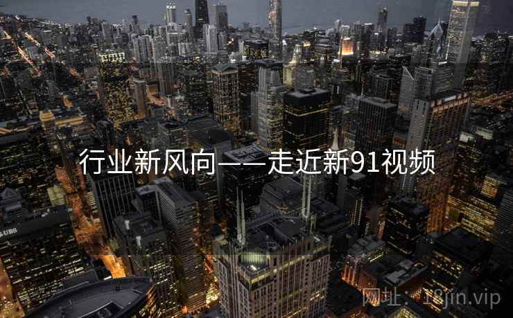 行业新风向——走近新91视频  第1张