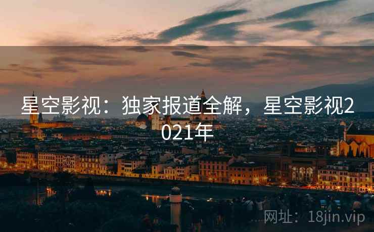 星空影视：独家报道全解，星空影视2021年  第1张