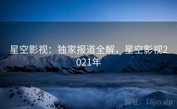 星空影视：独家报道全解，星空影视2021年  第2张