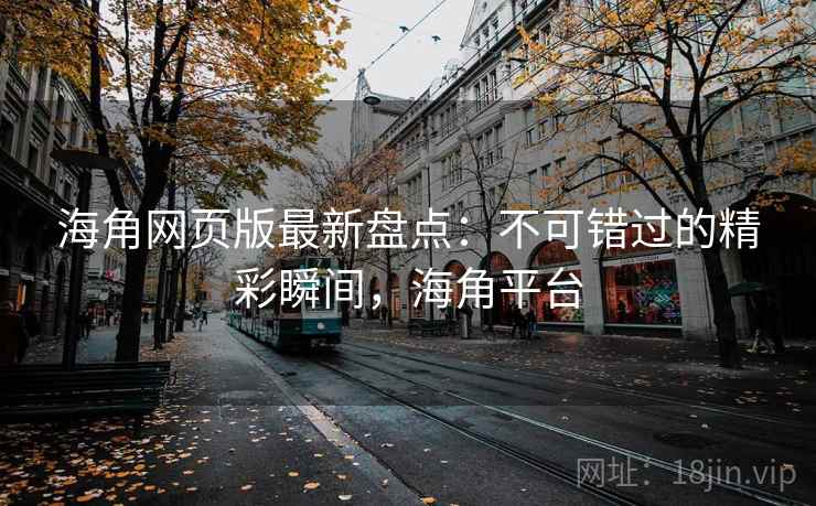 海角网页版最新盘点：不可错过的精彩瞬间，海角平台  第1张