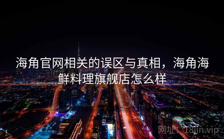 海角官网相关的误区与真相，海角海鲜料理旗舰店怎么样  第1张