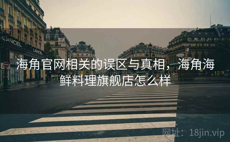 海角官网相关的误区与真相，海角海鲜料理旗舰店怎么样  第2张