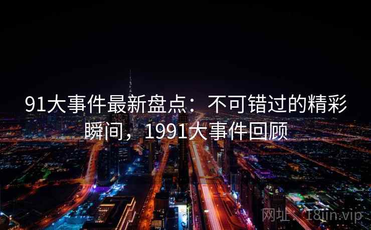 91大事件最新盘点：不可错过的精彩瞬间，1991大事件回顾  第2张