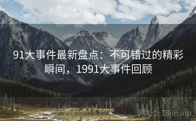 91大事件最新盘点：不可错过的精彩瞬间，1991大事件回顾  第1张