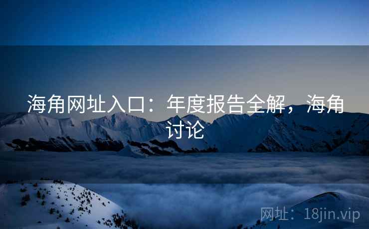 海角网址入口：年度报告全解，海角讨论  第1张