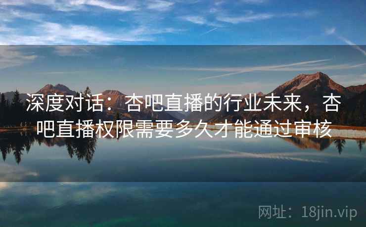 深度对话：杏吧直播的行业未来，杏吧直播权限需要多久才能通过审核  第1张
