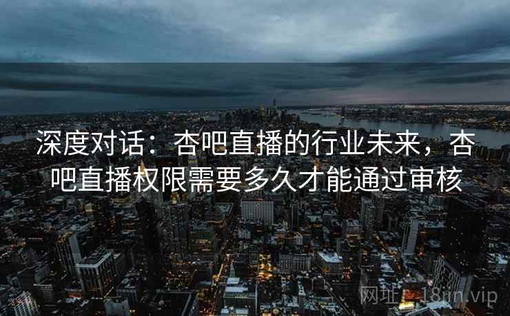 深度对话：杏吧直播的行业未来，杏吧直播权限需要多久才能通过审核  第2张