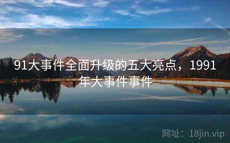 91大事件全面升级的五大亮点，1991年大事件事件  第1张