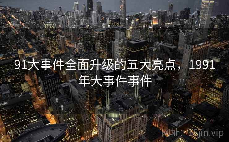 91大事件全面升级的五大亮点，1991年大事件事件  第2张
