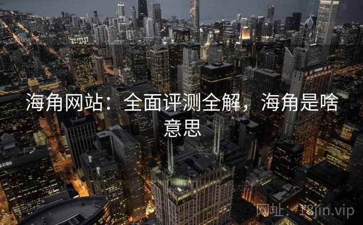 海角网站：全面评测全解，海角是啥意思  第2张