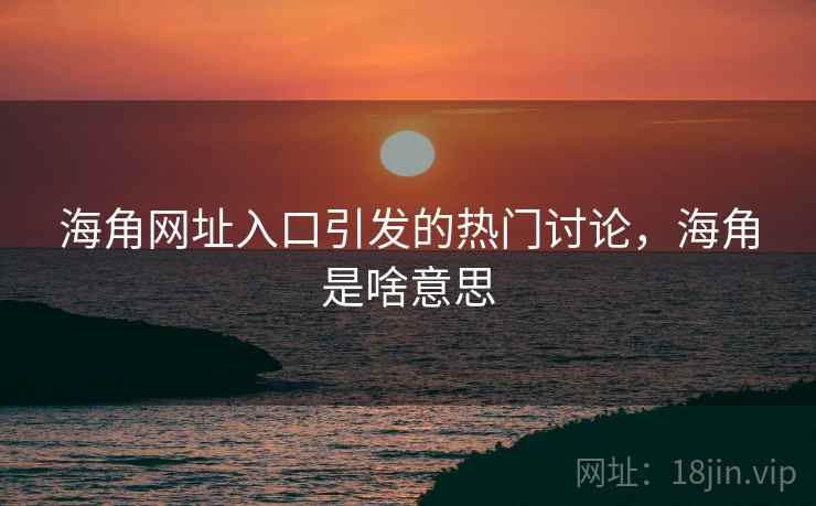 海角网址入口引发的热门讨论，海角是啥意思  第2张