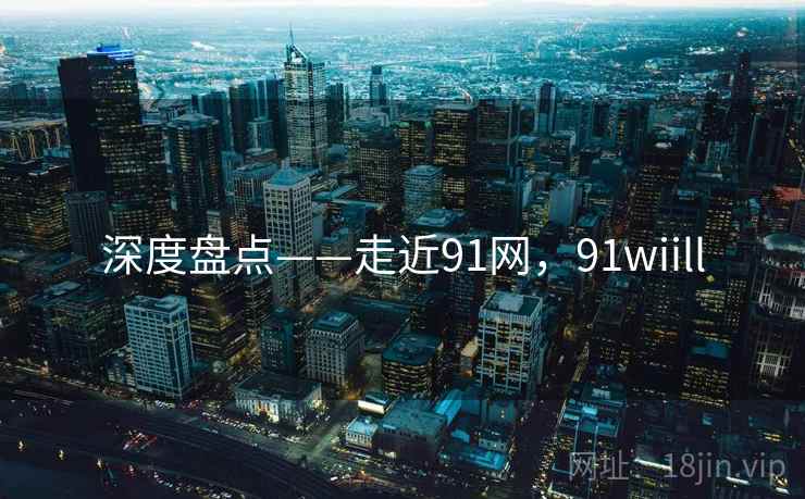 深度盘点——走近91网，91wiill  第2张