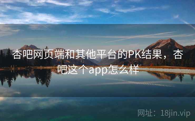 杏吧网页端和其他平台的PK结果，杏吧这个app怎么样