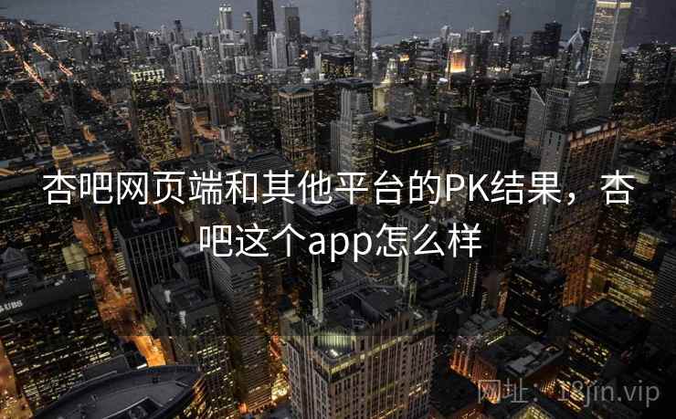 杏吧网页端和其他平台的PK结果，杏吧这个app怎么样