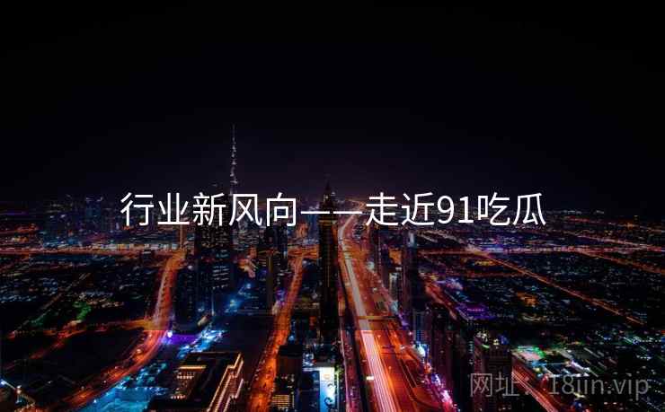 行业新风向——走近91吃瓜  第1张