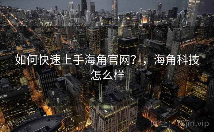 如何快速上手海角官网？，海角科技怎么样  第2张